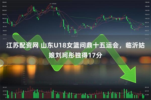 江苏配资网 山东U18女篮问鼎十五运会,临沂姑娘刘珂彤独得17分