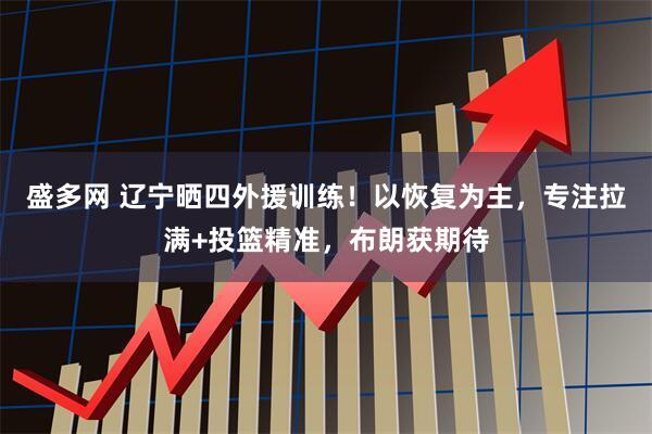 盛多网 辽宁晒四外援训练!以恢复为主,专注拉满+投篮精准,布朗获期待