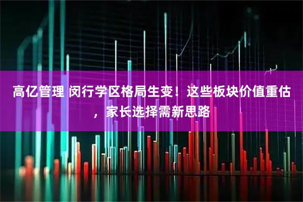 高亿管理 闵行学区格局生变!这些板块价值重估,家长选择需新思路