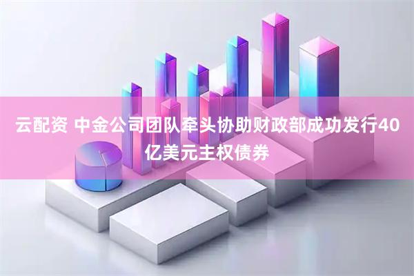 云配资 中金公司团队牵头协助财政部成功发行40亿美元主权债券