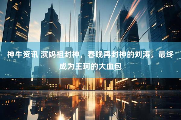 神牛资讯 演妈祖封神，春晚再封神的刘涛，最终成为王珂的大血包