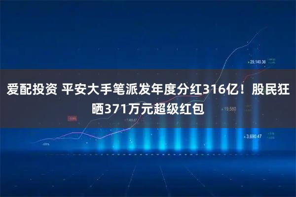 爱配投资 平安大手笔派发年度分红316亿！股民狂晒371万元超级红包