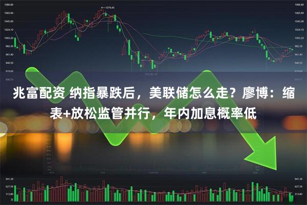 兆富配资 纳指暴跌后，美联储怎么走？廖博：缩表+放松监管并行，年内加息概率低