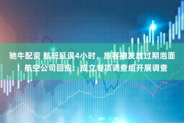 驰牛配资 航班延误4小时，旅客被发放过期泡面！航空公司回应：成立专项调查组开展调查