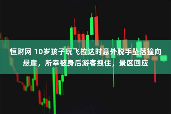 恒财网 10岁孩子玩飞拉达时意外脱手坠落撞向悬崖，所幸被身后游客拽住，景区回应