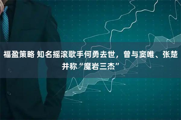 福盈策略 知名摇滚歌手何勇去世,曾与窦唯、张楚并称“魔岩三杰”